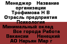 Менеджер › Название организации ­ Трофимова Н.В › Отрасль предприятия ­ Психология › Минимальный оклад ­ 15 000 - Все города Работа » Вакансии   . Ненецкий АО,Нарьян-Мар г.